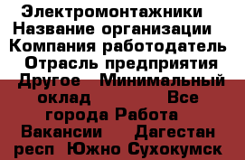 Электромонтажники › Название организации ­ Компания-работодатель › Отрасль предприятия ­ Другое › Минимальный оклад ­ 70 000 - Все города Работа » Вакансии   . Дагестан респ.,Южно-Сухокумск г.